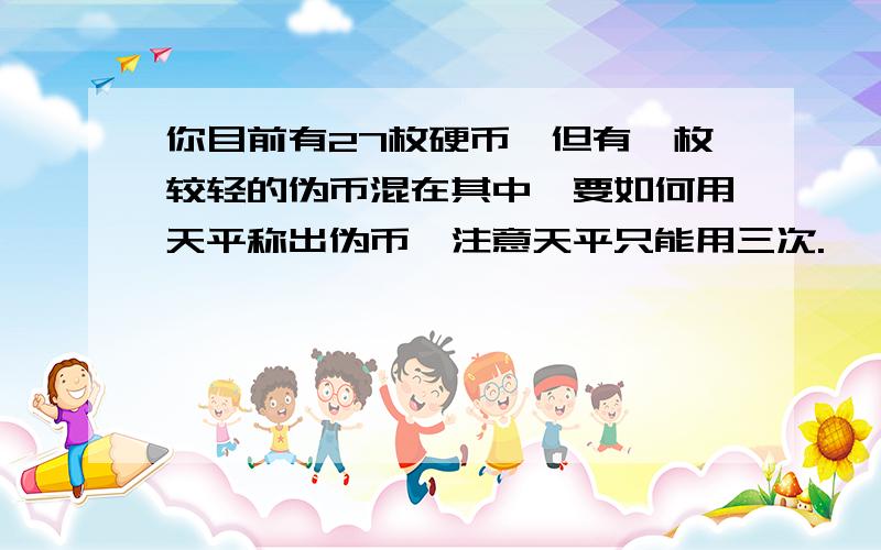 你目前有27枚硬币,但有一枚较轻的伪币混在其中,要如何用天平称出伪币,注意天平只能用三次.