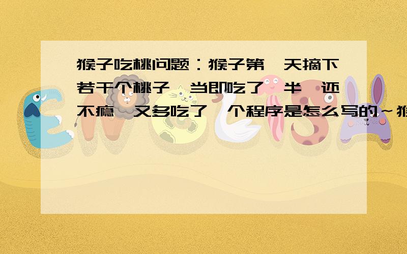 猴子吃桃问题：猴子第一天摘下若干个桃子,当即吃了一半,还不瘾,又多吃了一个程序是怎么写的～猴子第一天摘下若干个桃子，当即吃了一半，还不过瘾，又多吃了一个。第二天早上又将剩