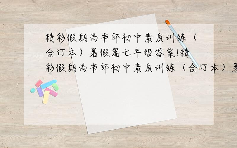 精彩假期尚书郎初中素质训练（合订本）暑假篇七年级答案!精彩假期尚书郎初中素质训练（合订本）暑假篇七年级（北京师范大学出版社）答案!可以不要太多、但是至少要英语和历史的答