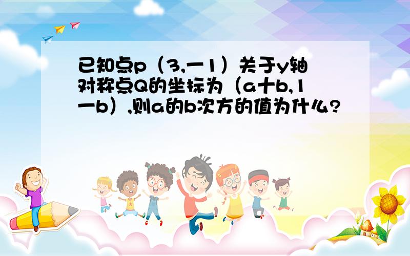 已知点p（3,一1）关于y轴对称点Q的坐标为（a十b,1一b）,则a的b次方的值为什么?