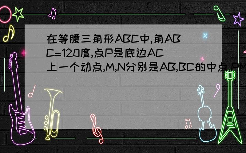 在等腰三角形ABC中,角ABC=120度,点P是底边AC上一个动点,M,N分别是AB,BC的中点,PM+PN取最小值时P是AC中点怎么求证