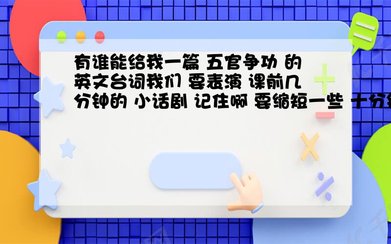 有谁能给我一篇 五官争功 的英文台词我们 要表演 课前几分钟的 小话剧 记住啊 要缩短一些 十分钟 之内!五官争功 缩短!英文!