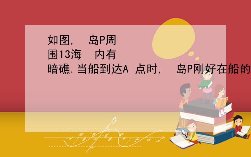 如图,⼩岛P周围13海⾥内有暗礁.当船到达A 点时,⼩岛P刚好在船的正南⽅向,船以南偏西300 ⽅向航⾏20海⾥到达B点时,测得⼩岛P在船的南 偏东450,如船不改变航向