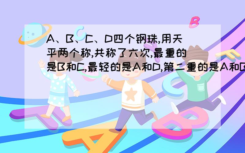 A、B、C、D四个钢珠,用天平两个称,共称了六次,最重的是B和C,最轻的是A和D,第二重的是A和B,请将这四个钢球按重量从重到轻依次列出来.