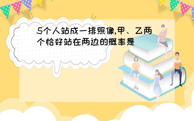 5个人站成一排照像,甲、乙两个恰好站在两边的概率是