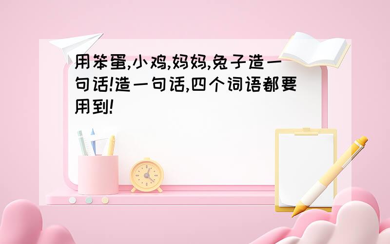 用笨蛋,小鸡,妈妈,兔子造一句话!造一句话,四个词语都要用到!