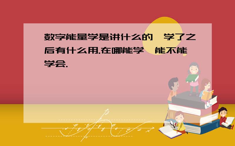 数字能量学是讲什么的,学了之后有什么用.在哪能学,能不能学会.