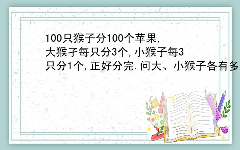 100只猴子分100个苹果,大猴孑每只分3个,小猴子每3只分1个,正好分完.问大、小猴子各有多少只?