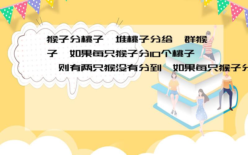 猴子分桃子一堆桃子分给一群猴子,如果每只猴子分10个桃子,则有两只猴没有分到,如果每只猴子分8个,则刚好分完.有_____个桃子.