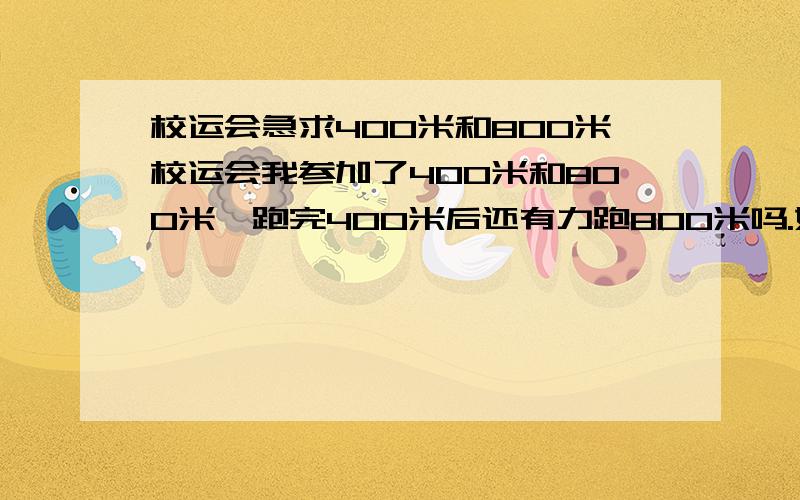 校运会急求400米和800米校运会我参加了400米和800米,跑完400米后还有力跑800米吗.如果400米进入了决赛800米应该怎样跑?应该怎样放松大腿?400米决赛后还有没有休息时间.还是立即进入800米?我不