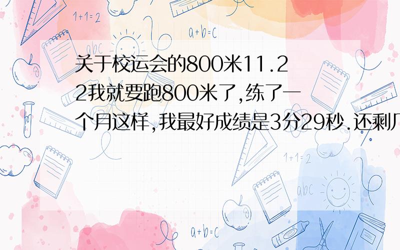 关于校运会的800米11.22我就要跑800米了,练了一个月这样,我最好成绩是3分29秒.还剩几天,还有提高的可能吗?还有最后阶段应该在什么时候开始冲刺最好?我是女生...