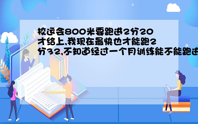 校运会800米要跑进2分20才给上,我现在最快也才能跑2分32,不知道经过一个月训练能不能跑进2分20,