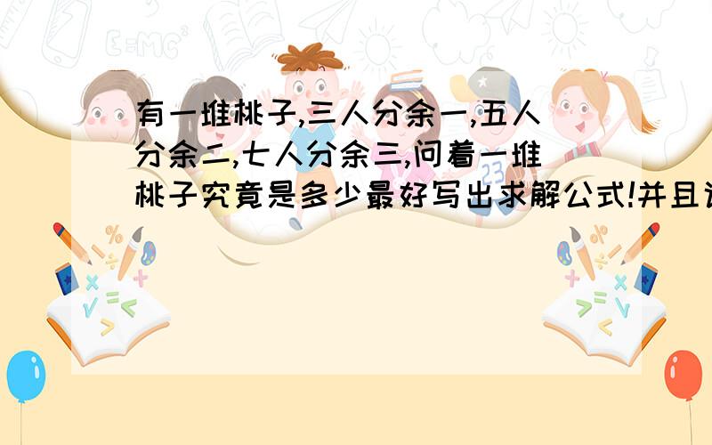 有一堆桃子,三人分余一,五人分余二,七人分余三,问着一堆桃子究竟是多少最好写出求解公式!并且说明答案是否唯一