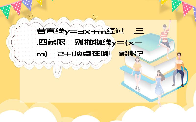 若直线y=3x+m经过一.三.四象限,则抛物线y=(x-m)^2+1顶点在哪一象限?