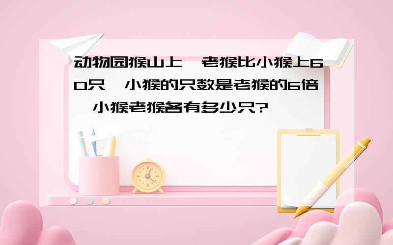 动物园猴山上,老猴比小猴上60只,小猴的只数是老猴的6倍,小猴老猴各有多少只?