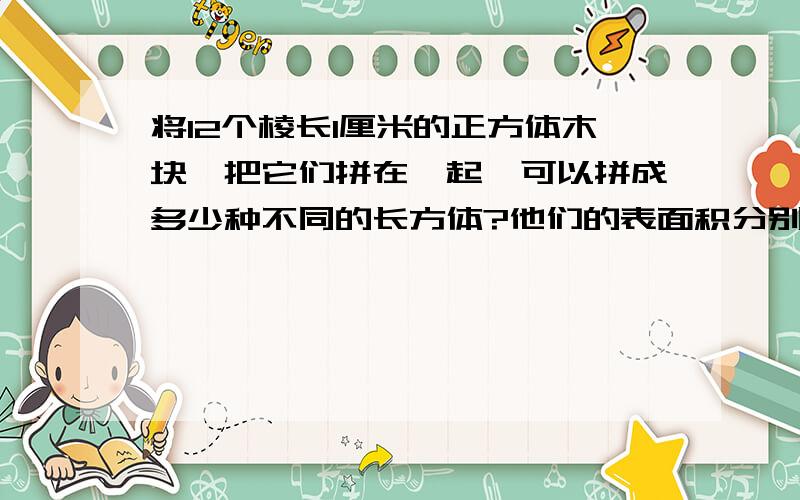 将12个棱长1厘米的正方体木块,把它们拼在一起,可以拼成多少种不同的长方体?他们的表面积分别是多少?