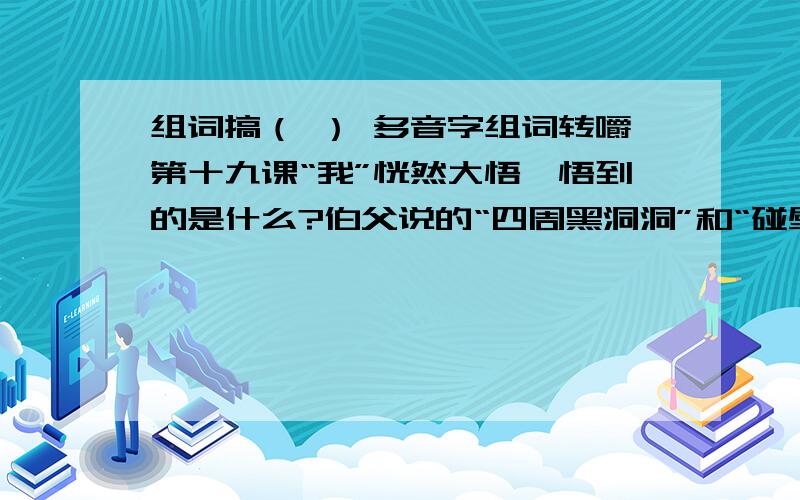 组词搞（ ） 多音字组词转嚼第十九课“我”恍然大悟,悟到的是什么?伯父说的“四周黑洞洞”和“碰壁”实际指的是什么?表达了伯父什么样的感情?