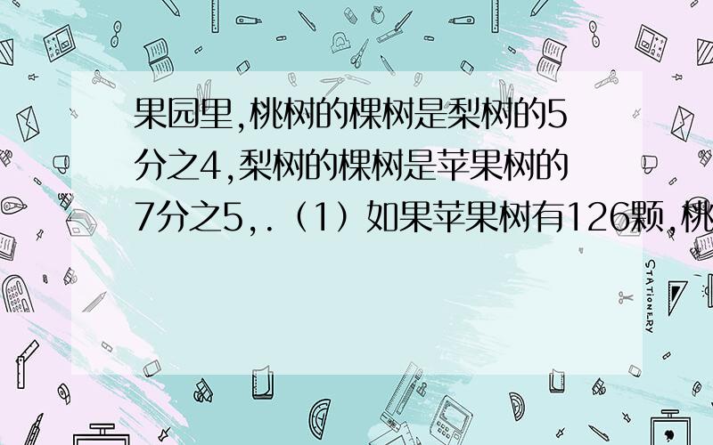 果园里,桃树的棵树是梨树的5分之4,梨树的棵树是苹果树的7分之5,.（1）如果苹果树有126颗,桃树有多少（2） 如果桃树有72棵,苹果树有多少棵?