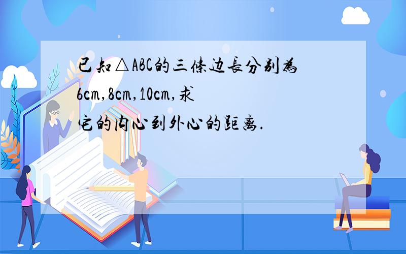 已知△ABC的三条边长分别为6cm,8cm,10cm,求它的内心到外心的距离.