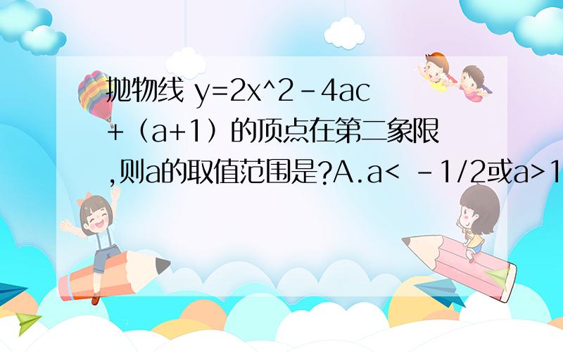 抛物线 y=2x^2-4ac+（a+1）的顶点在第二象限,则a的取值范围是?A.a< -1/2或a>1 B.a>0 C.-1/2