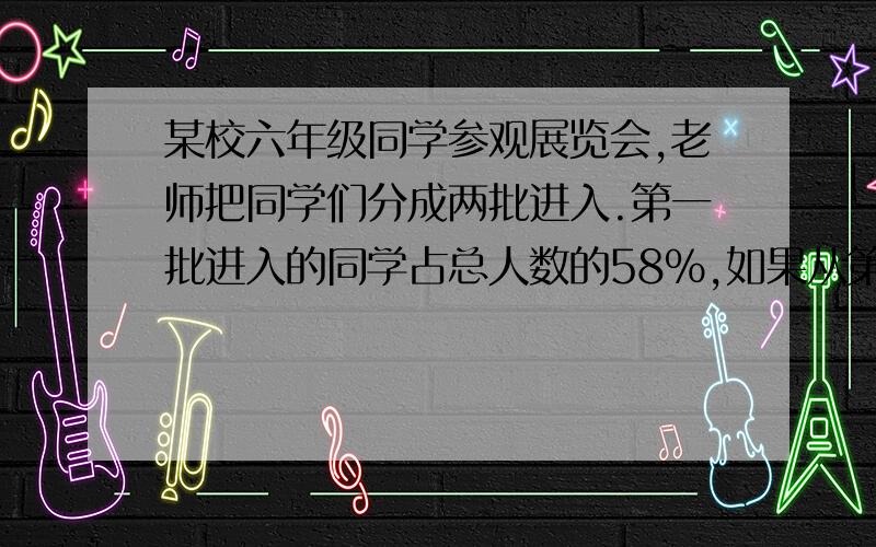 某校六年级同学参观展览会,老师把同学们分成两批进入.第一批进入的同学占总人数的58%,如果从第一批进入的同学中调出16人到第二批,那么第二批学生的人数相符,问该校六年级一共有多少人