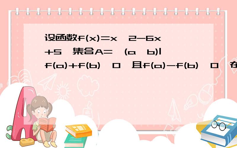 设函数f(x)=x^2-6x+5,集合A={(a,b)|f(a)+f(b)≤0,且f(a)-f(b)≥0}在直角坐标系aOb中,集合A所表示的区域的面积为____求详解.