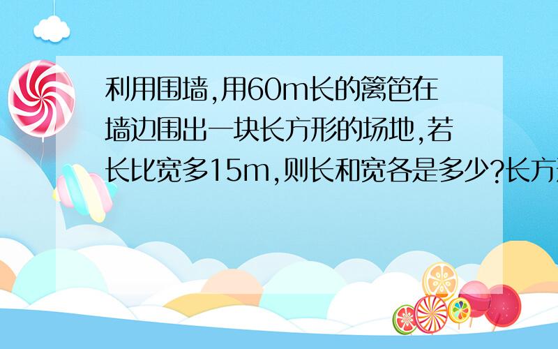 利用围墙,用60m长的篱笆在墙边围出一块长方形的场地,若长比宽多15m,则长和宽各是多少?长方形的面积是多少平方米?