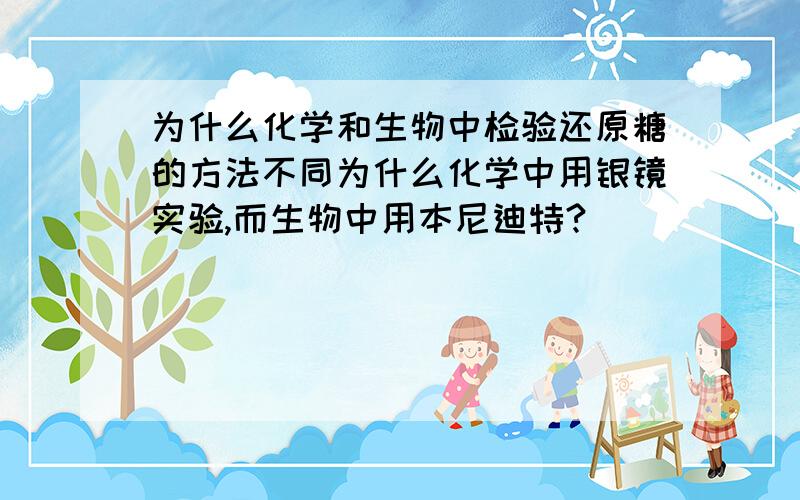 为什么化学和生物中检验还原糖的方法不同为什么化学中用银镜实验,而生物中用本尼迪特?