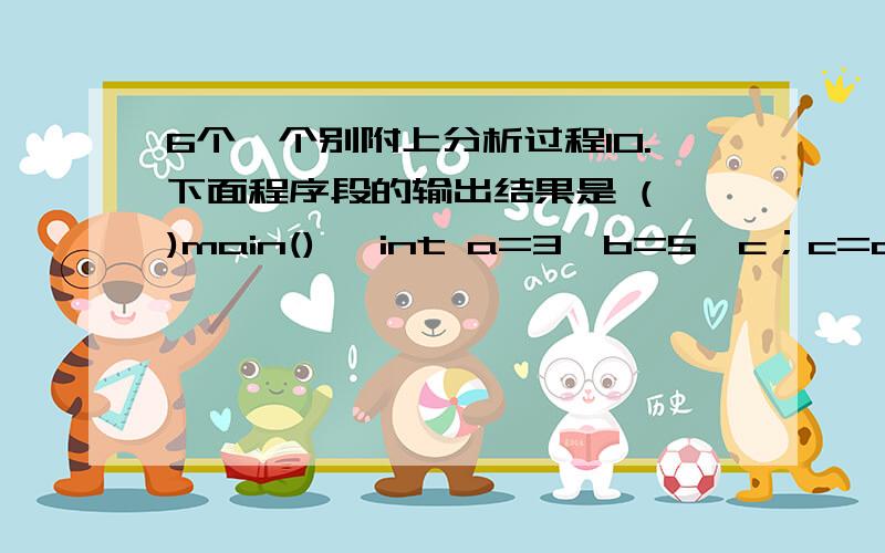 6个,个别附上分析过程10.下面程序段的输出结果是 ( )main(){ int a=3,b=5,c；c=a+b；a=b;b=c；printf(