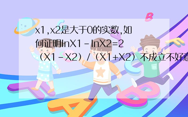 x1,x2是大于0的实数,如何证明InX1-InX2=2（X1-X2）/（X1+X2）不成立不好意思我没有说清楚...我的意思是对所有大于0的任意X1,X2(X1‡X2)都不成立。