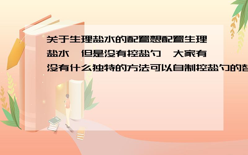 关于生理盐水的配置想配置生理盐水,但是没有控盐勺,大家有没有什么独特的方法可以自制控盐勺的替代品.能取出1g或2g或3g都行