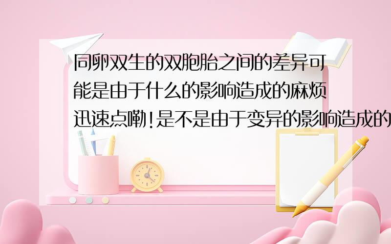 同卵双生的双胞胎之间的差异可能是由于什么的影响造成的麻烦迅速点嘞!是不是由于变异的影响造成的?