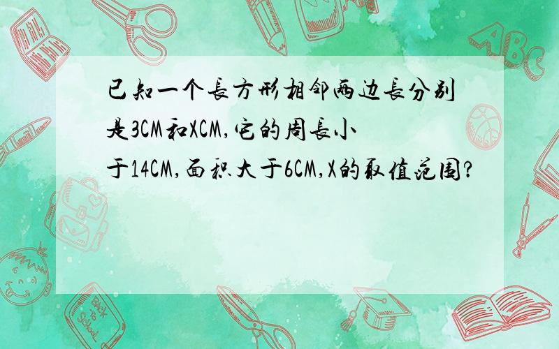 已知一个长方形相邻两边长分别是3CM和XCM,它的周长小于14CM,面积大于6CM,X的取值范围?