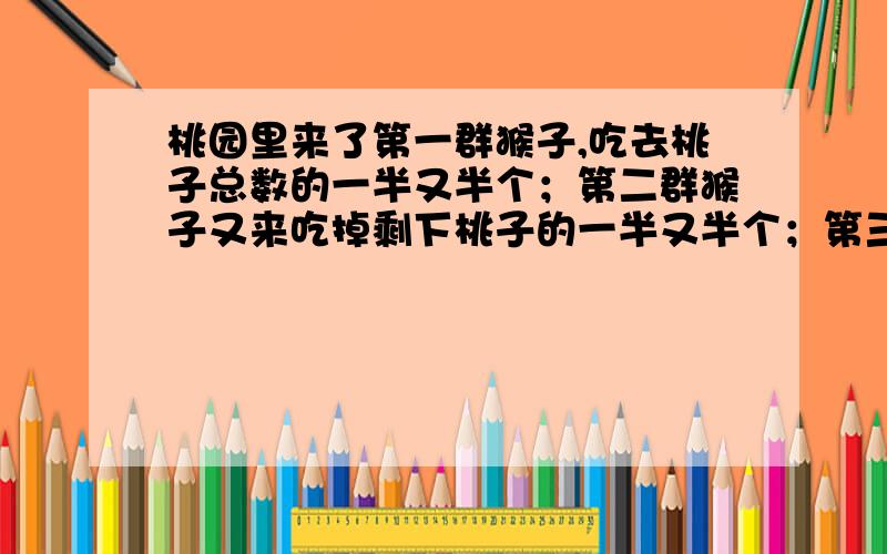 桃园里来了第一群猴子,吃去桃子总数的一半又半个；第二群猴子又来吃掉剩下桃子的一半又半个；第三群猴子又来吃掉剩下桃子数的一半又半个,这时桃园里只有100个桃子,那么园中原有多少