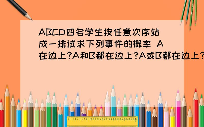 ABCD四名学生按任意次序站成一排试求下列事件的概率 A在边上?A和B都在边上?A或B都在边上?A个B都不在边上