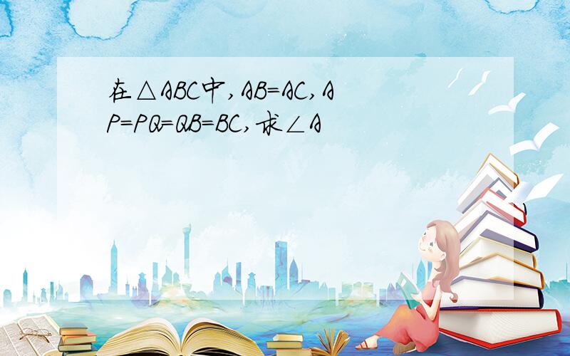 在△ABC中,AB=AC,AP=PQ=QB=BC,求∠A