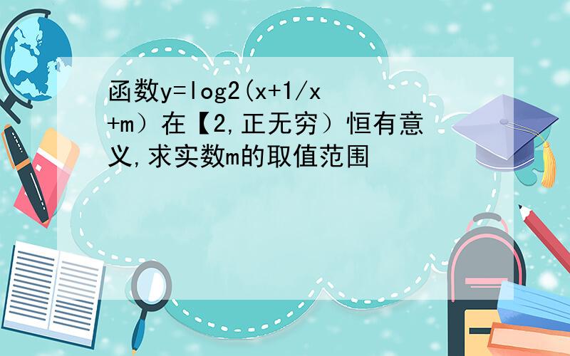 函数y=log2(x+1/x+m）在【2,正无穷）恒有意义,求实数m的取值范围