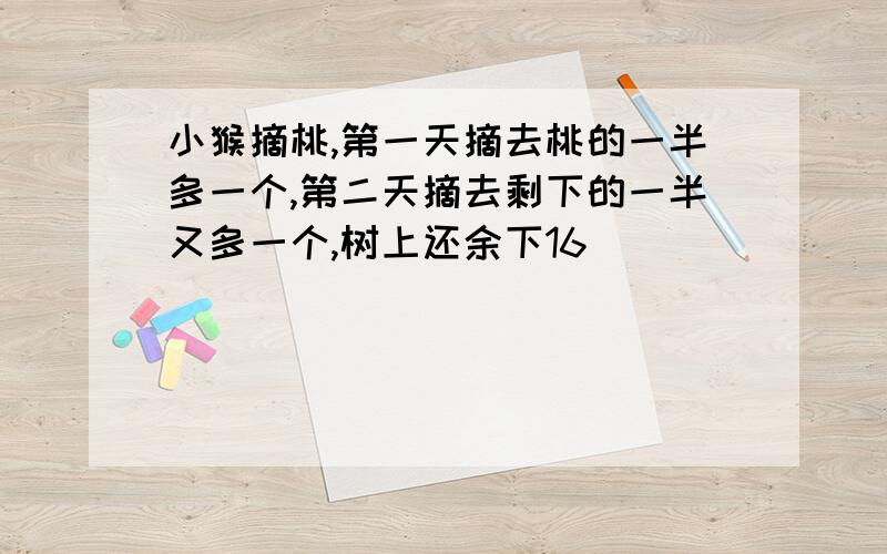 小猴摘桃,第一天摘去桃的一半多一个,第二天摘去剩下的一半又多一个,树上还余下16