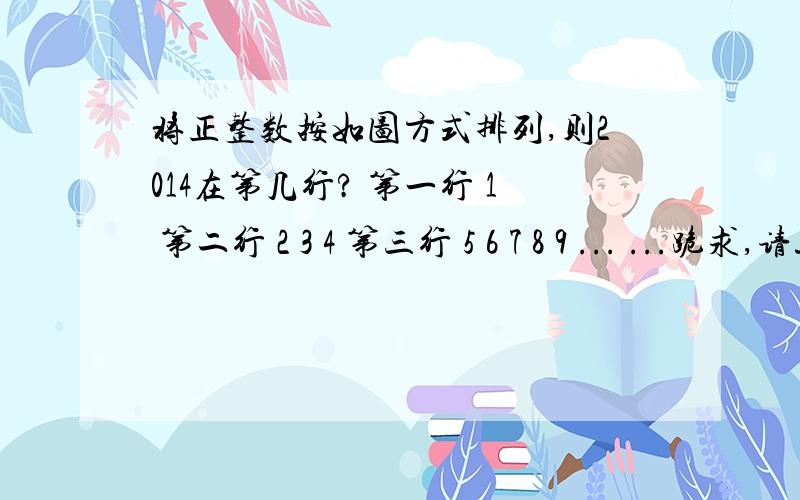 将正整数按如图方式排列,则2014在第几行? 第一行 1 第二行 2 3 4 第三行 5 6 7 8 9 ... ...跪求,请速度,要过程!第一行                       1 第二行                 2    3    4 第三行           5    6    7    8    9