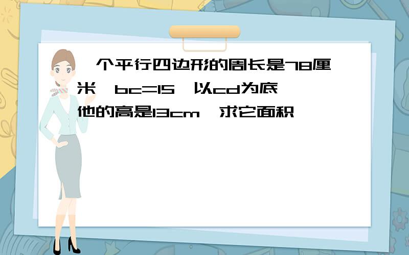 一个平行四边形的周长是78厘米,bc=15,以cd为底,他的高是13cm,求它面积