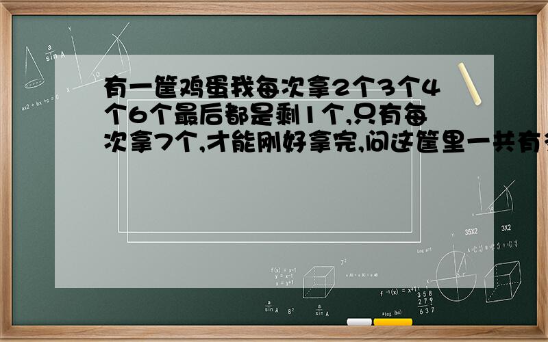 有一筐鸡蛋我每次拿2个3个4个6个最后都是剩1个,只有每次拿7个,才能刚好拿完,问这筐里一共有多少个鸡蛋有公式最好 我比较笨