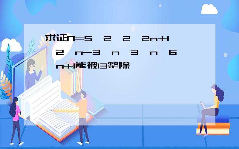 求证N=5^2*2^2n+1*2^n-3^n*3^n*6^n+1能被13整除