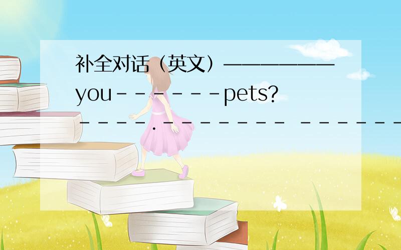 补全对话（英文）——————you------pets?----.------- ------do you have?Some fish and some ducks.What about your sister?Oh,----- ------ a cat.Look,is this cat----?Yes.Come here,Mimi.--------是一个格子----- ------是两个格子