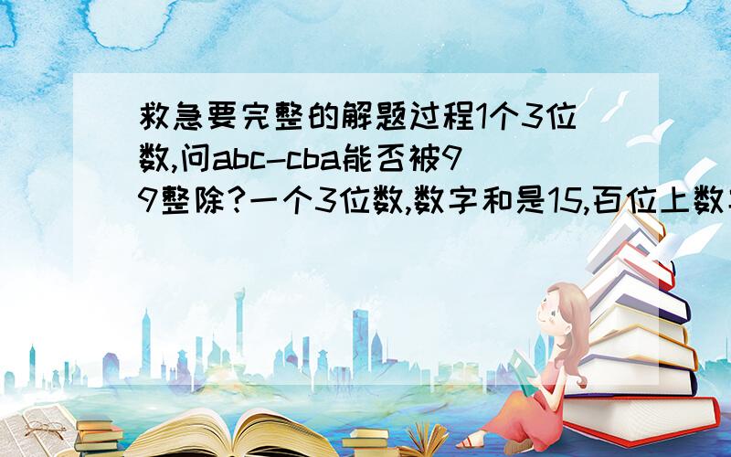 救急要完整的解题过程1个3位数,问abc-cba能否被99整除?一个3位数,数字和是15,百位上数字比个位上数字少5,如果把个位和百位数字对调,那么得到新数是原数的3倍小39,求这个3位数