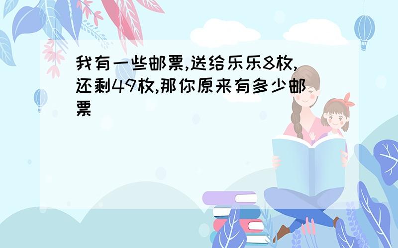 我有一些邮票,送给乐乐8枚,还剩49枚,那你原来有多少邮票