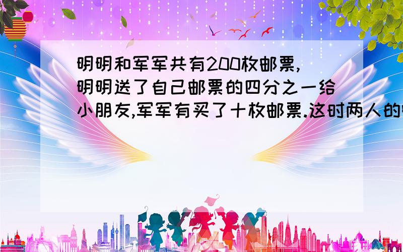 明明和军军共有200枚邮票,明明送了自己邮票的四分之一给小朋友,军军有买了十枚邮票.这时两人的邮票一样多,原来明明和军军各有邮票多少枚