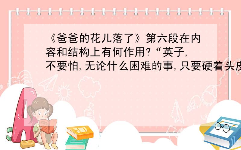 《爸爸的花儿落了》第六段在内容和结构上有何作用?“英子,不要怕,无论什么困难的事,只要硬着头皮去做,就闯过去了.”——原文第六段