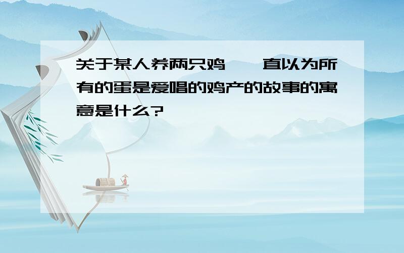 关于某人养两只鸡,一直以为所有的蛋是爱唱的鸡产的故事的寓意是什么?