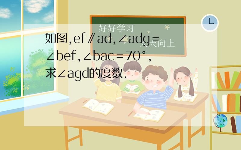 如图,ef∥ad,∠adg＝∠bef,∠bac＝70°,求∠agd的度数.