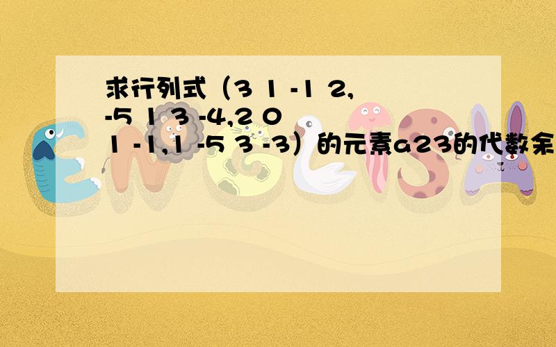 求行列式（3 1 -1 2,-5 1 3 -4,2 0 1 -1,1 -5 3 -3）的元素a23的代数余子式A23